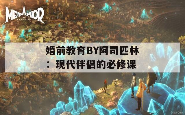 婚前教育BY阿司匹林：现代伴侣的必修课