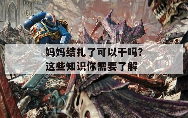 妈妈结扎了可以干吗？这些知识你需要了解
