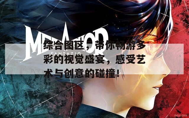 综合图区，带你畅游多彩的视觉盛宴，感受艺术与创意的碰撞！