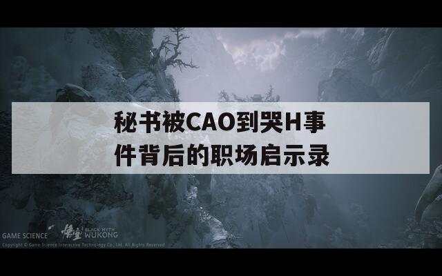 秘书被CAO到哭H事件背后的职场启示录