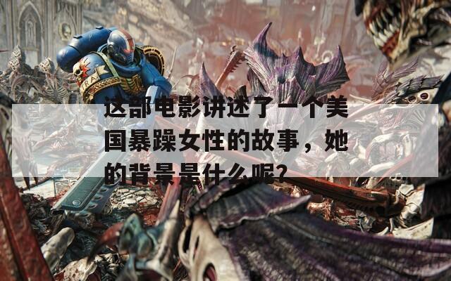 这部电影讲述了一个美国暴躁女性的故事，她的背景是什么呢？