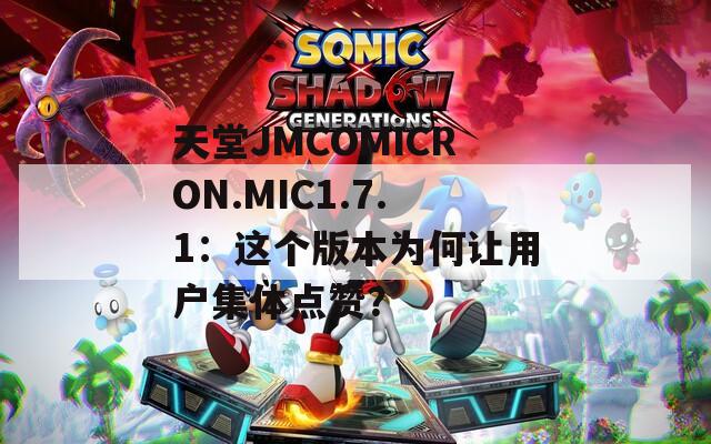 天堂JMCOMICRON.MIC1.7.1：这个版本为何让用户集体点赞？