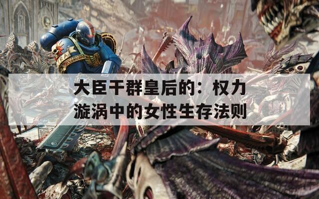 大臣干群皇后的：权力漩涡中的女性生存法则