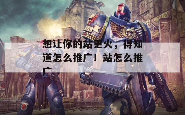 想让你的站更火，得知道怎么推广！站怎么推广