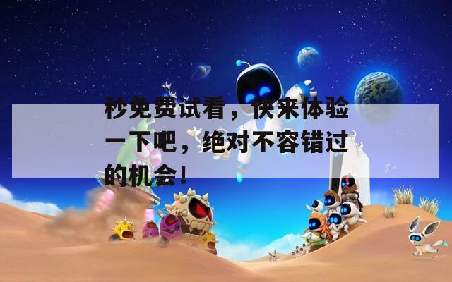 秒免费试看，快来体验一下吧，绝对不容错过的机会！