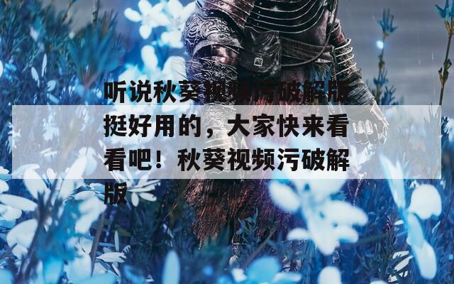 听说秋葵视频污破解版挺好用的，大家快来看看吧！秋葵视频污破解版