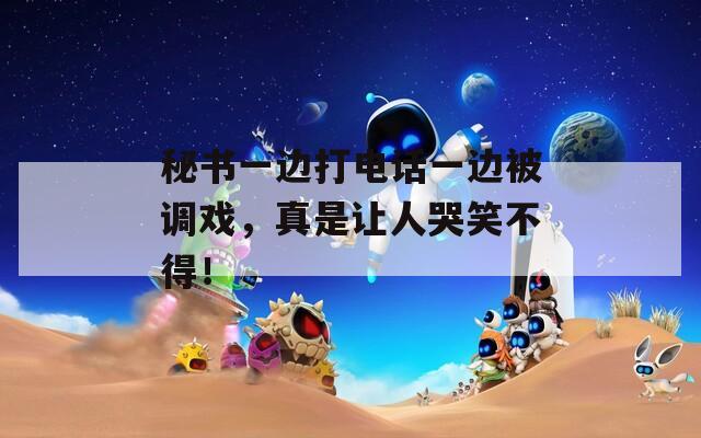 秘书一边打电话一边被调戏，真是让人哭笑不得！