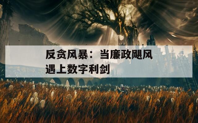 反贪风暴：当廉政飓风遇上数字利剑