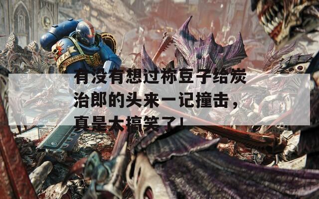 有没有想过祢豆子给炭治郎的头来一记撞击，真是太搞笑了！