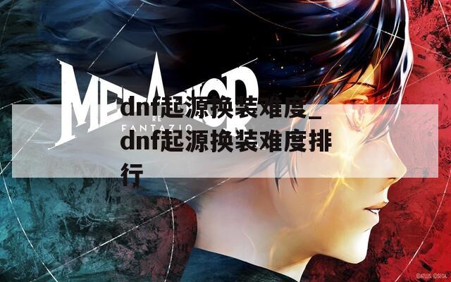 dnf起源换装难度_dnf起源换装难度排行