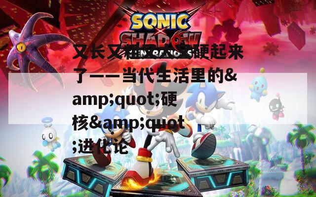 又长又粗又大又硬起来了——当代生活里的&quot;硬核&quot;进化论