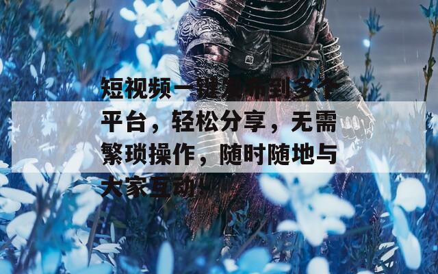 短视频一键发布到多个平台，轻松分享，无需繁琐操作，随时随地与大家互动！