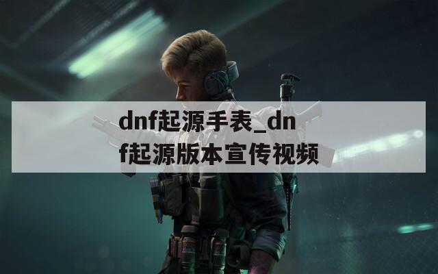 dnf起源手表_dnf起源版本宣传视频