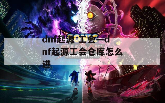 dnf起源 工会—dnf起源工会仓库怎么进