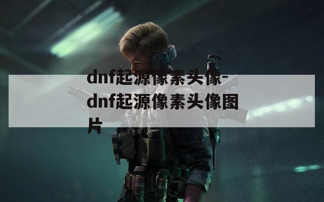 dnf起源像素头像-dnf起源像素头像图片