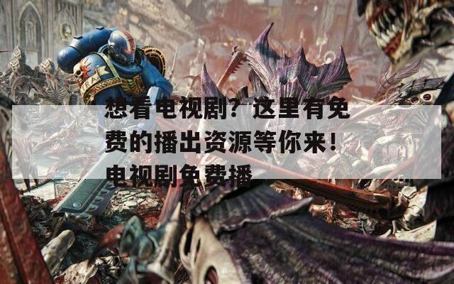 想看电视剧？这里有免费的播出资源等你来！电视剧免费播