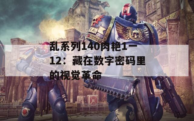 乱系列140肉艳1一12：藏在数字密码里的视觉革命
