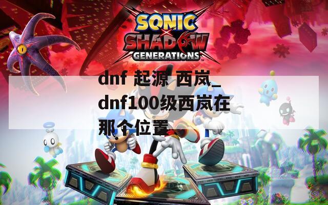 dnf 起源 西岚_dnf100级西岚在那个位置