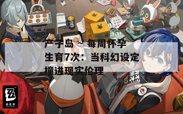 产子岛 ~ 每周怀孕生育7次：当科幻设定撞进现实伦理