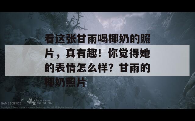 看这张甘雨喝椰奶的照片，真有趣！你觉得她的表情怎么样？甘雨的椰奶照片