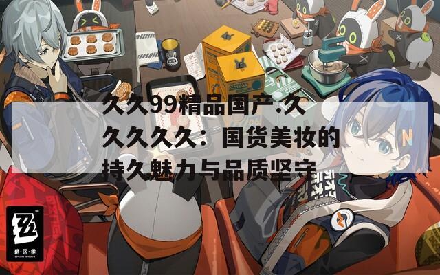 久久99精品国产.久久久久久：国货美妆的持久魅力与品质坚守