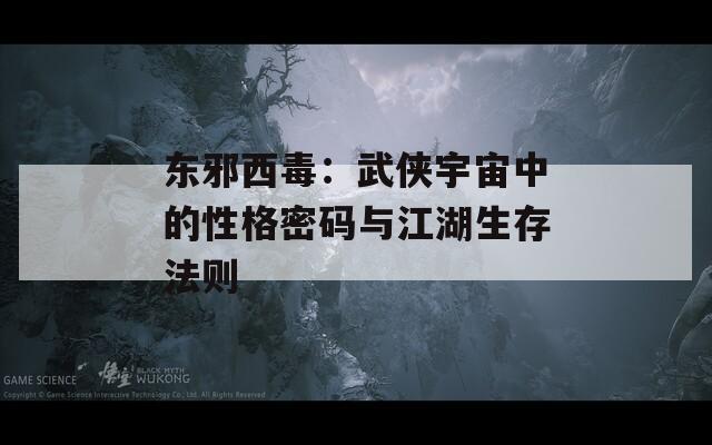 东邪西毒：武侠宇宙中的性格密码与江湖生存法则