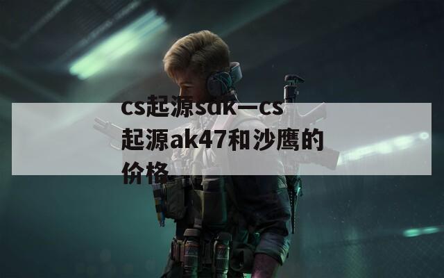 cs起源sdk—cs起源ak47和沙鹰的价格