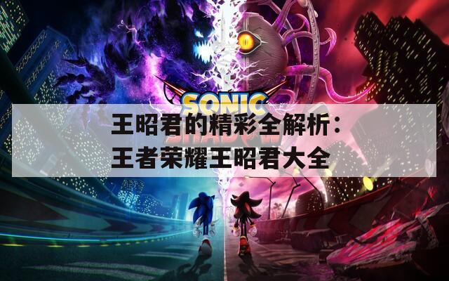 王昭君的精彩全解析：王者荣耀王昭君大全
