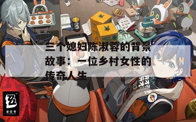 三个媳妇陈淑蓉的背景故事：一位乡村女性的传奇人生