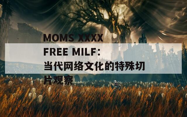 MOMS XXXX FREE MILF：当代网络文化的特殊切片观察