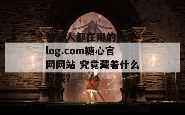 年轻人都在用的txvlog.com糖心官网网站 究竟藏着什么宝藏？