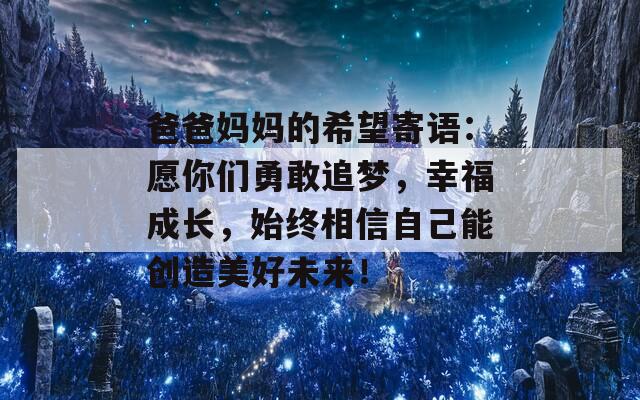 爸爸妈妈的希望寄语：愿你们勇敢追梦，幸福成长，始终相信自己能创造美好未来！