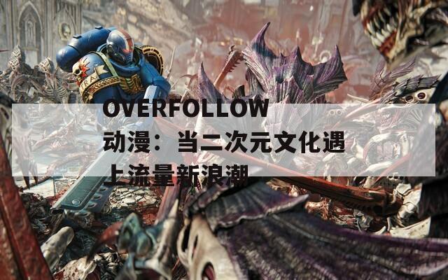 OVERFOLLOW动漫：当二次元文化遇上流量新浪潮
