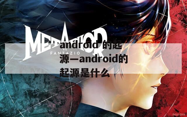 android 的起源—android的起源是什么