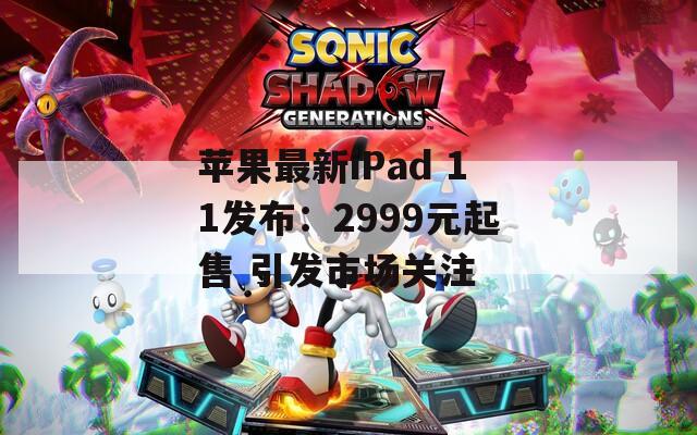 苹果最新iPad 11发布：2999元起售 引发市场关注