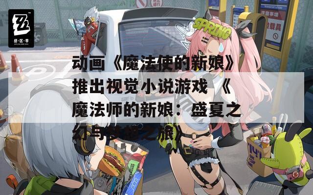 动画《魔法使的新娘》推出视觉小说游戏 《魔法师的新娘：盛夏之幻与梦想之旅》