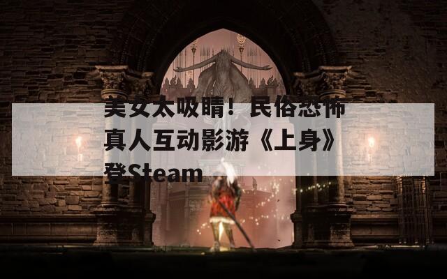美女太吸睛！民俗恐怖真人互动影游《上身》登Steam