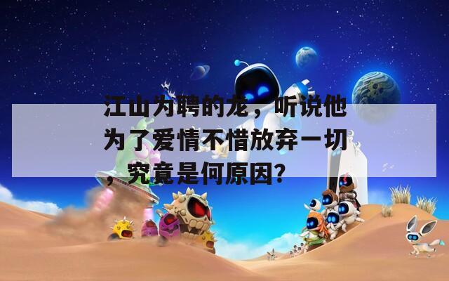 江山为聘的龙，听说他为了爱情不惜放弃一切，究竟是何原因？
