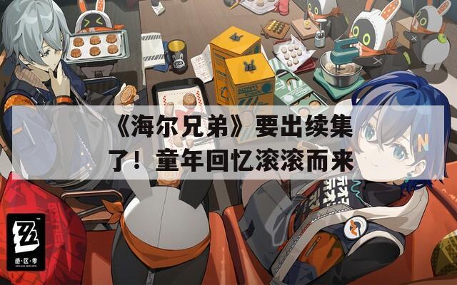 《海尔兄弟》要出续集了！童年回忆滚滚而来