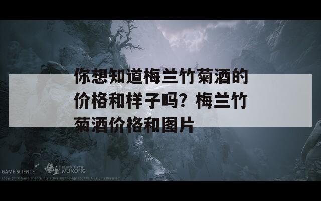 你想知道梅兰竹菊酒的价格和样子吗？梅兰竹菊酒价格和图片