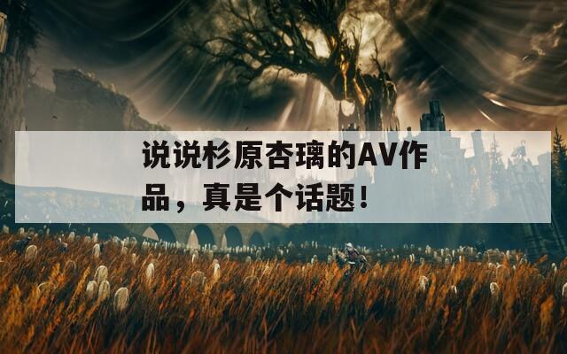 说说杉原杏璃的AV作品，真是个话题！