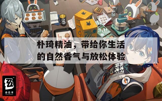 朴琦精油，带给你生活的自然香气与放松体验