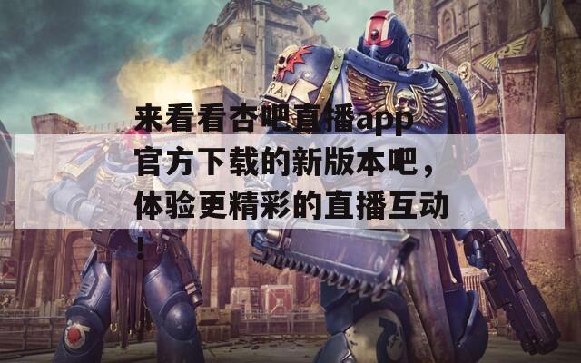 来看看杏吧直播app官方下载的新版本吧，体验更精彩的直播互动！