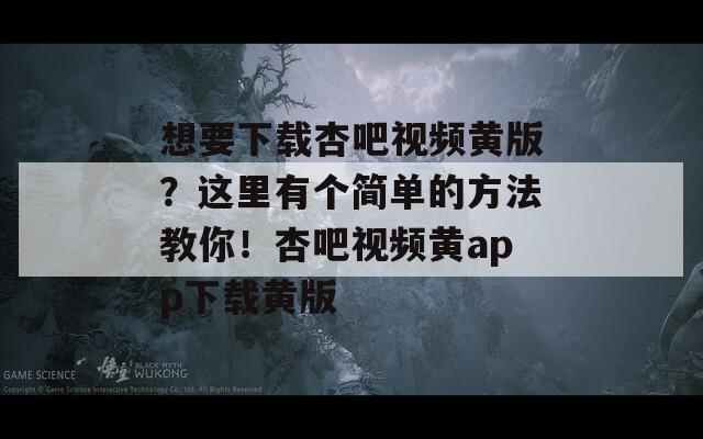 想要下载杏吧视频黄版？这里有个简单的方法教你！杏吧视频黄app下载黄版