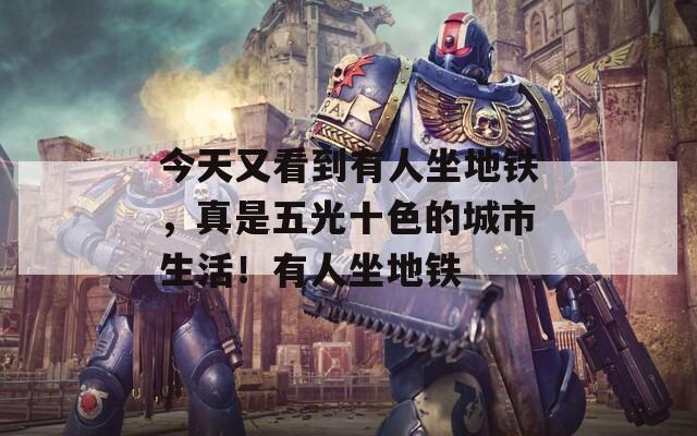今天又看到有人坐地铁，真是五光十色的城市生活！有人坐地铁