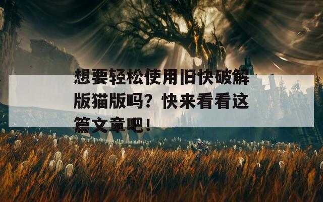 想要轻松使用旧快破解版猫版吗？快来看看这篇文章吧！