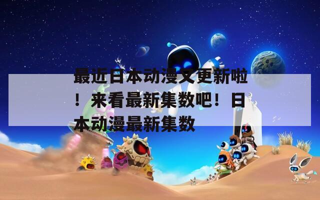 最近日本动漫又更新啦！来看最新集数吧！日本动漫最新集数
