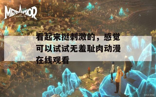 看起来挺刺激的，感觉可以试试无羞耻肉动漫在线观看