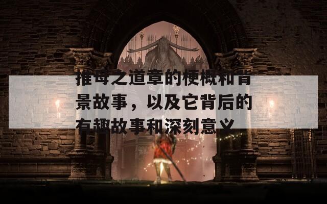 推母之道章的梗概和背景故事，以及它背后的有趣故事和深刻意义