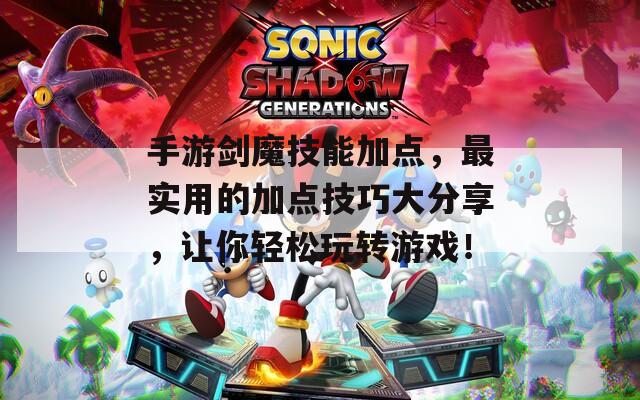 手游剑魔技能加点，最实用的加点技巧大分享，让你轻松玩转游戏！